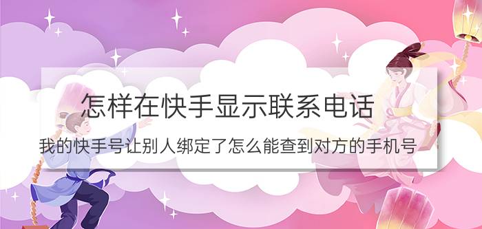 怎样在快手显示联系电话 我的快手号让别人绑定了怎么能查到对方的手机号？